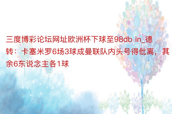 三度博彩论坛网址欧洲杯下球至98db in_德转：卡塞米罗6场3球成曼联队内头号得仳离，其余6东说念主各1球