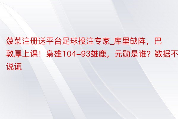 菠菜注册送平台足球投注专家_库里缺阵，巴敦厚上课！枭雄104-93雄鹿，元勋是谁？数据不说谎