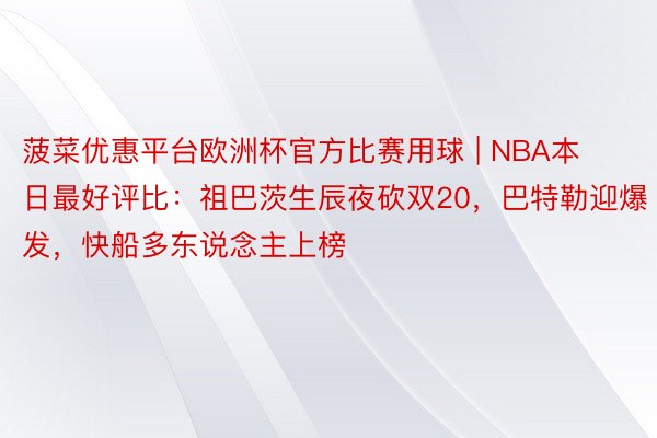 菠菜优惠平台欧洲杯官方比赛用球 | NBA本日最好评比：祖巴茨生辰夜砍双20，巴特勒迎爆发，快船多东说念主上榜