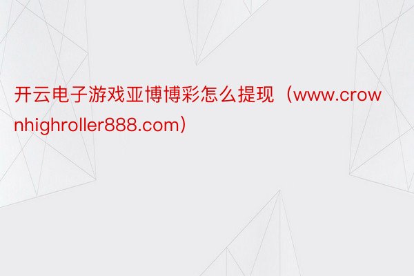开云电子游戏亚博博彩怎么提现（www.crownhighroller888.com）