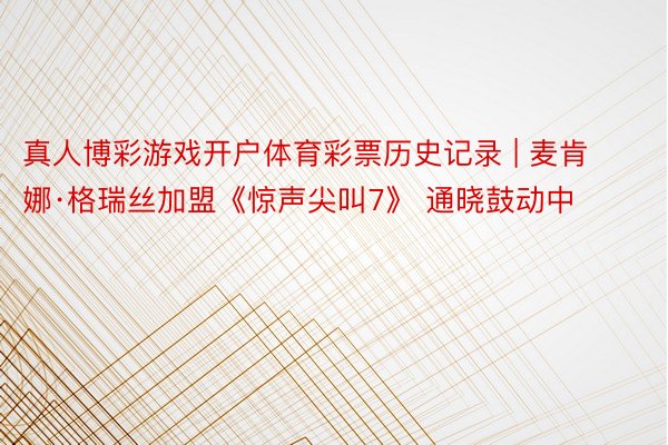 真人博彩游戏开户体育彩票历史记录 | 麦肯娜·格瑞丝加盟《惊声尖叫7》 通晓鼓动中