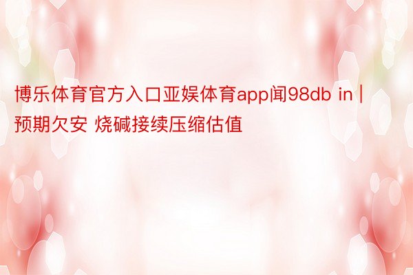 博乐体育官方入口亚娱体育app闻98db in | 预期欠安 烧碱接续压缩估值