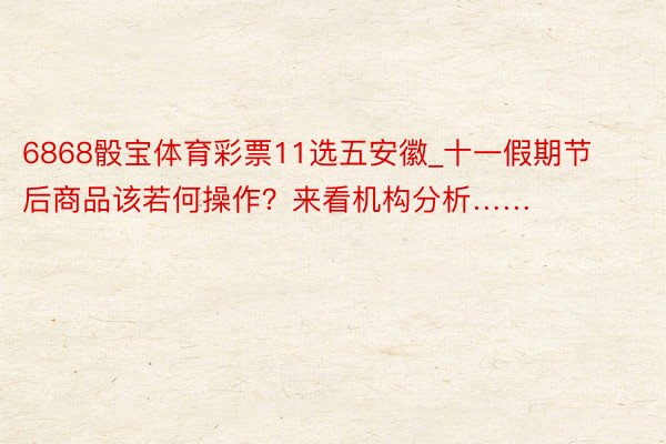 6868骰宝体育彩票11选五安徽_十一假期节后商品该若何操作？来看机构分析……