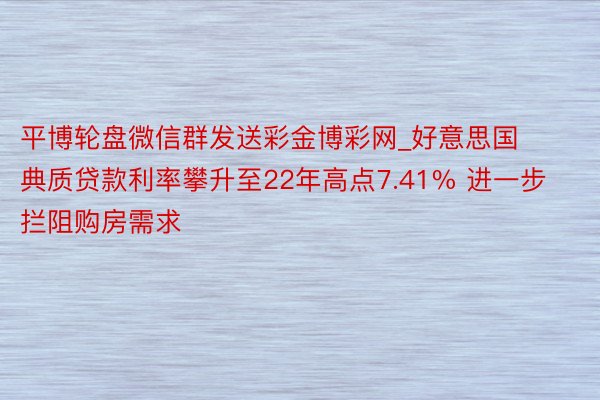 平博轮盘微信群发送彩金博彩网_好意思国典质贷款利率攀升至22年高点7.41% 进一步拦阻购房需求